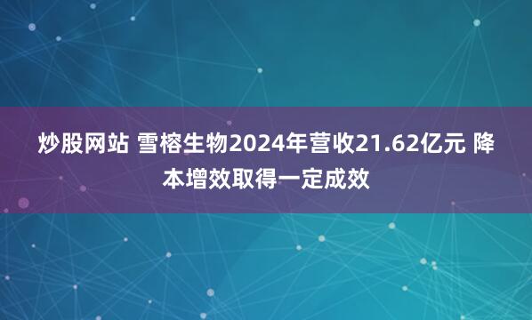 炒股网站 雪榕生物2024年营收21.62亿元 降本增效取得一定成效