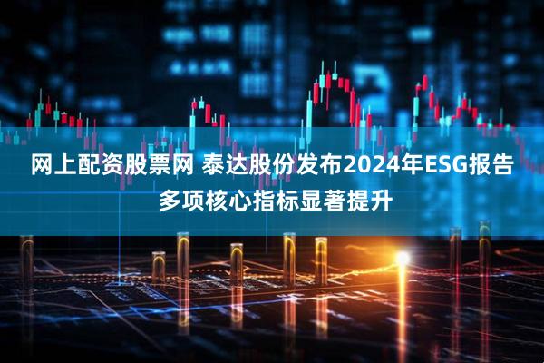 网上配资股票网 泰达股份发布2024年ESG报告 多项核心指标显著提升