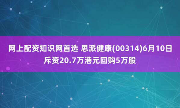 网上配资知识网首选 思派健康(00314)6月10日斥资20.7万港元回购5万股