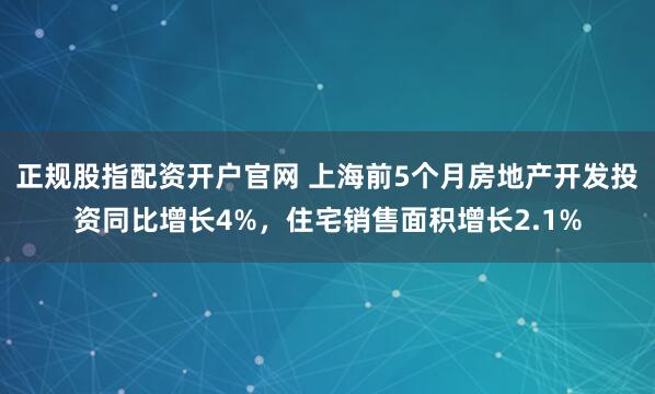 正规股指配资开户官网 上海前5个月房地产开发投资同比增长4%，住宅销售面积增长2.1%