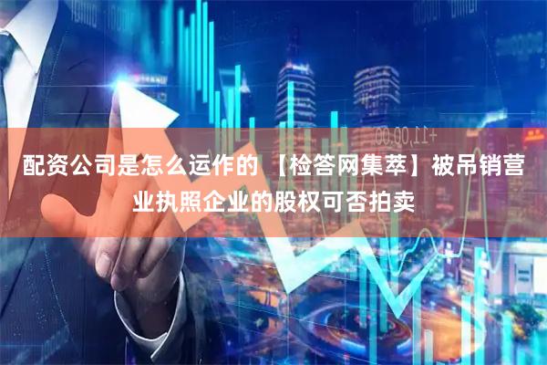 配资公司是怎么运作的 【检答网集萃】被吊销营业执照企业的股权可否拍卖