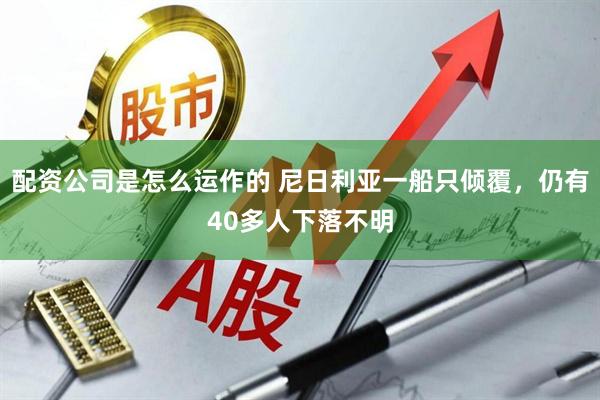 配资公司是怎么运作的 尼日利亚一船只倾覆，仍有40多人下落不明