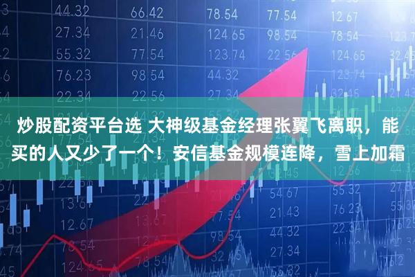 炒股配资平台选 大神级基金经理张翼飞离职，能买的人又少了一个！安信基金规模连降，雪上加霜