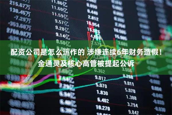 配资公司是怎么运作的 涉嫌连续6年财务造假！金通灵及核心高管被提起公诉