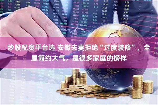 炒股配资平台选 安徽夫妻拒绝“过度装修”，全屋简约大气，是很多家庭的榜样