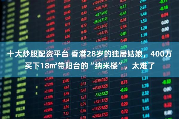 十大炒股配资平台 香港28岁的独居姑娘，400万买下18㎡带阳台的“纳米楼”，太难了