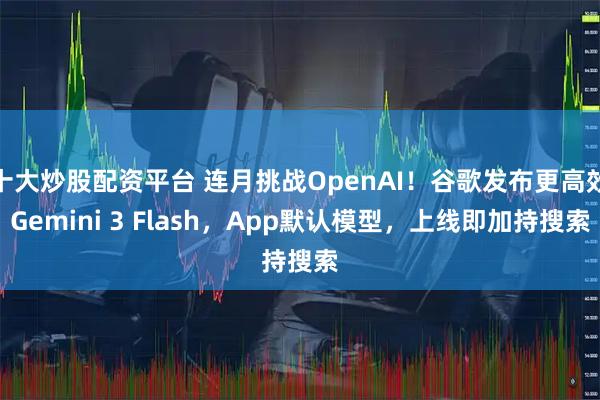 十大炒股配资平台 连月挑战OpenAI！谷歌发布更高效Gemini 3 Flash，App默认模型，上线即加持搜索