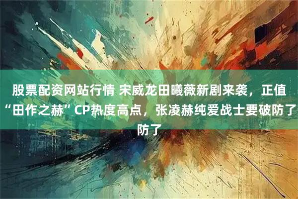 股票配资网站行情 宋威龙田曦薇新剧来袭，正值“田作之赫”CP热度高点，张凌赫纯爱战士要破防了