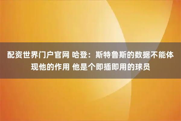 配资世界门户官网 哈登：斯特鲁斯的数据不能体现他的作用 他是个即插即用的球员