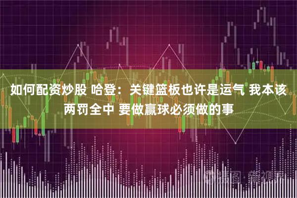 如何配资炒股 哈登：关键篮板也许是运气 我本该两罚全中 要做赢球必须做的事