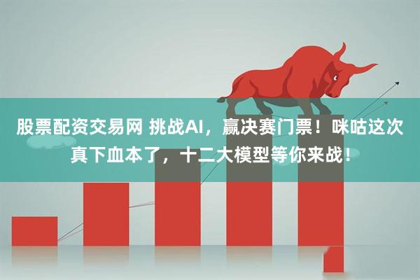 股票配资交易网 挑战AI，赢决赛门票！咪咕这次真下血本了，十二大模型等你来战！