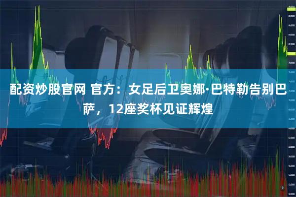 配资炒股官网 官方：女足后卫奥娜·巴特勒告别巴萨，12座奖杯见证辉煌