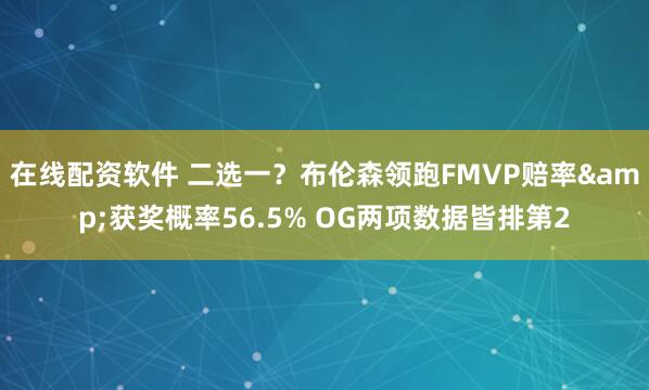 在线配资软件 二选一？布伦森领跑FMVP赔率&获奖概率56.5% OG两项数据皆排第2