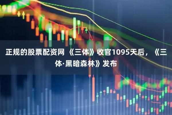 正规的股票配资网 《三体》收官1095天后，《三体·黑暗森林》发布