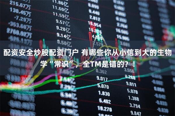 配资安全炒股配资门户 有哪些你从小信到大的生物学“常识”，全TM是错的？！