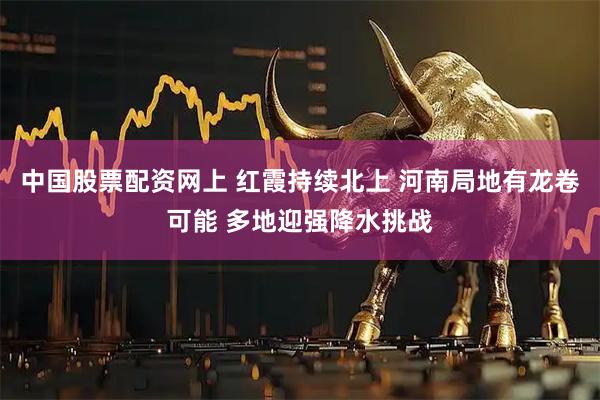 中国股票配资网上 红霞持续北上 河南局地有龙卷可能 多地迎强降水挑战