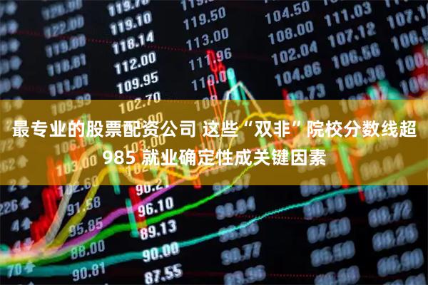 最专业的股票配资公司 这些“双非”院校分数线超985 就业确定性成关键因素