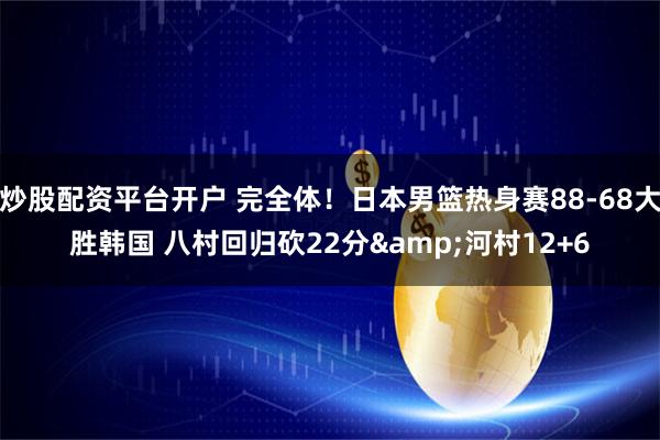 炒股配资平台开户 完全体！日本男篮热身赛88-68大胜韩国 八村回归砍22分&河村12+6