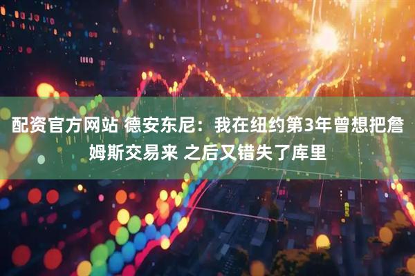 配资官方网站 德安东尼：我在纽约第3年曾想把詹姆斯交易来 之后又错失了库里