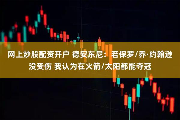网上炒股配资开户 德安东尼：若保罗/乔·约翰逊没受伤 我认为在火箭/太阳都能夺冠